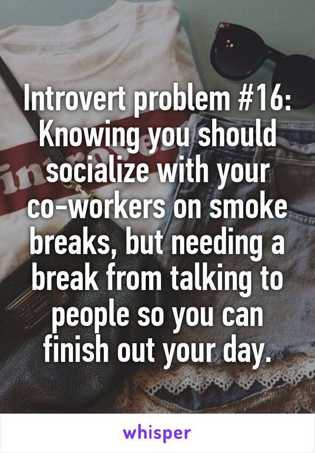 Introvert problem #16:
Knowing you should socialize with your co-workers on smoke breaks, but needing a break from talking to people so you can finish out your day.