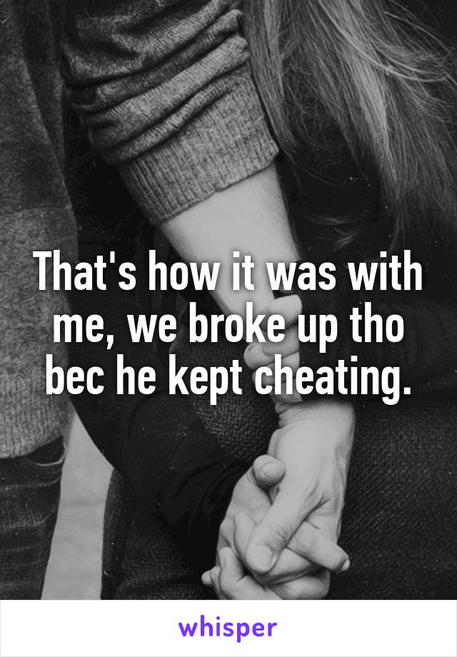 That's how it was with me, we broke up tho bec he kept cheating.