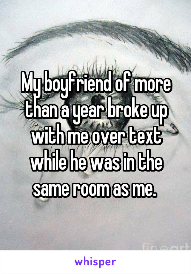 My boyfriend of more than a year broke up with me over text while he was in the same room as me. 