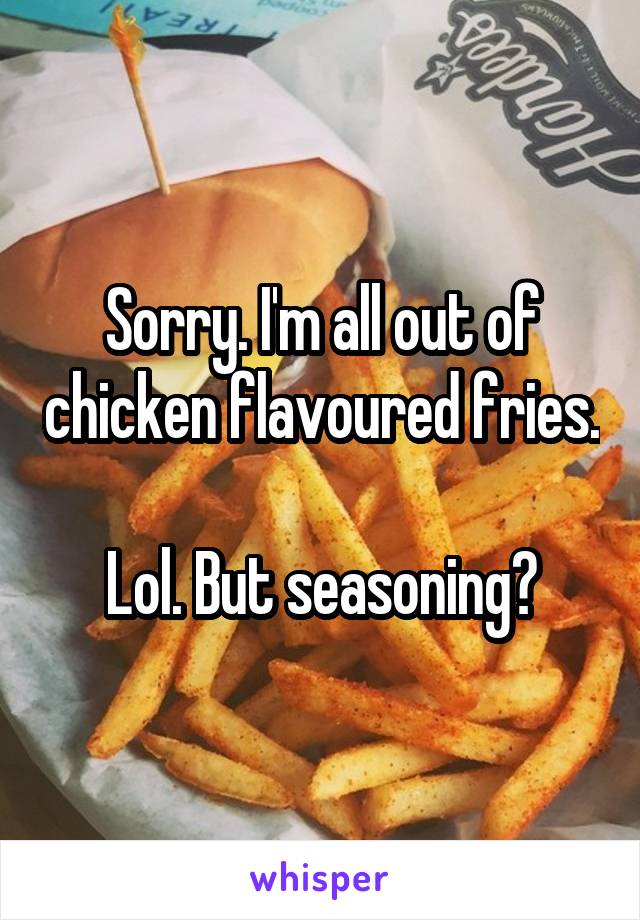 Sorry. I'm all out of chicken flavoured fries.

Lol. But seasoning?