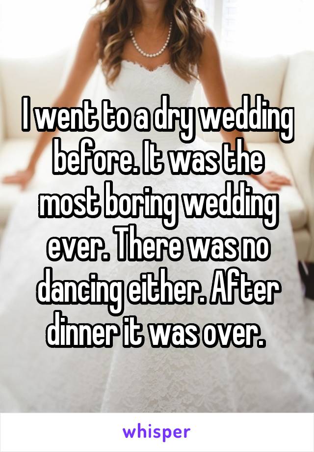 I went to a dry wedding before. It was the most boring wedding ever. There was no dancing either. After dinner it was over. 