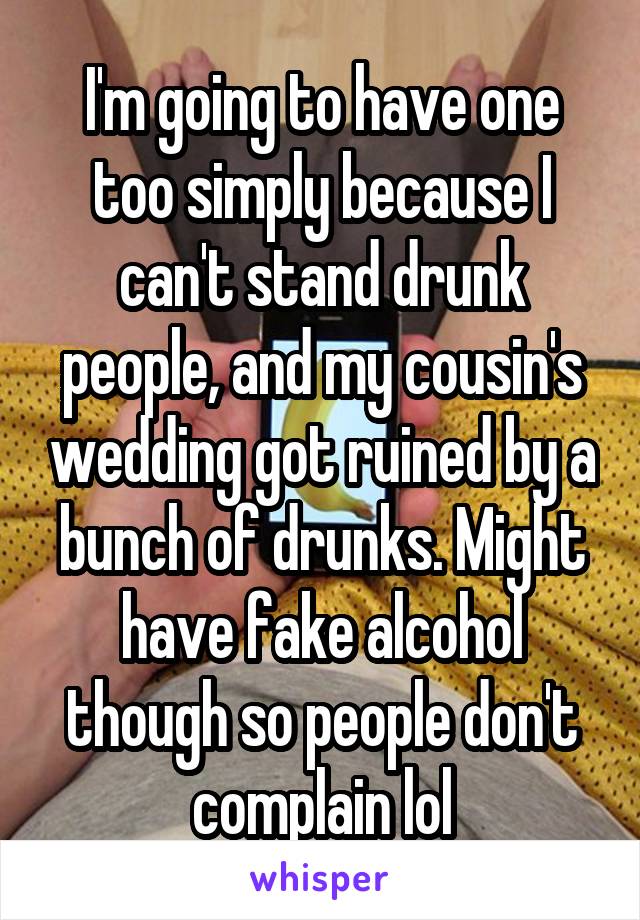 I'm going to have one too simply because I can't stand drunk people, and my cousin's wedding got ruined by a bunch of drunks. Might have fake alcohol though so people don't complain lol