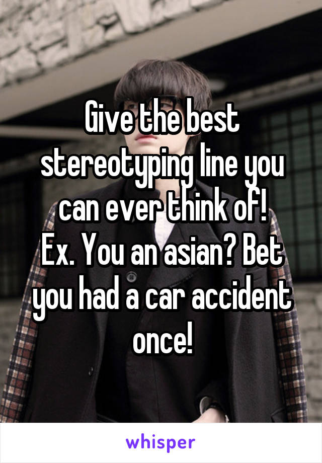 Give the best stereotyping line you can ever think of!
Ex. You an asian? Bet you had a car accident once!