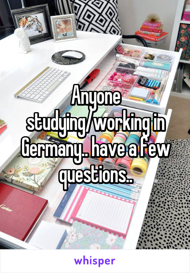 Anyone studying/working in Germany.. have a few questions..