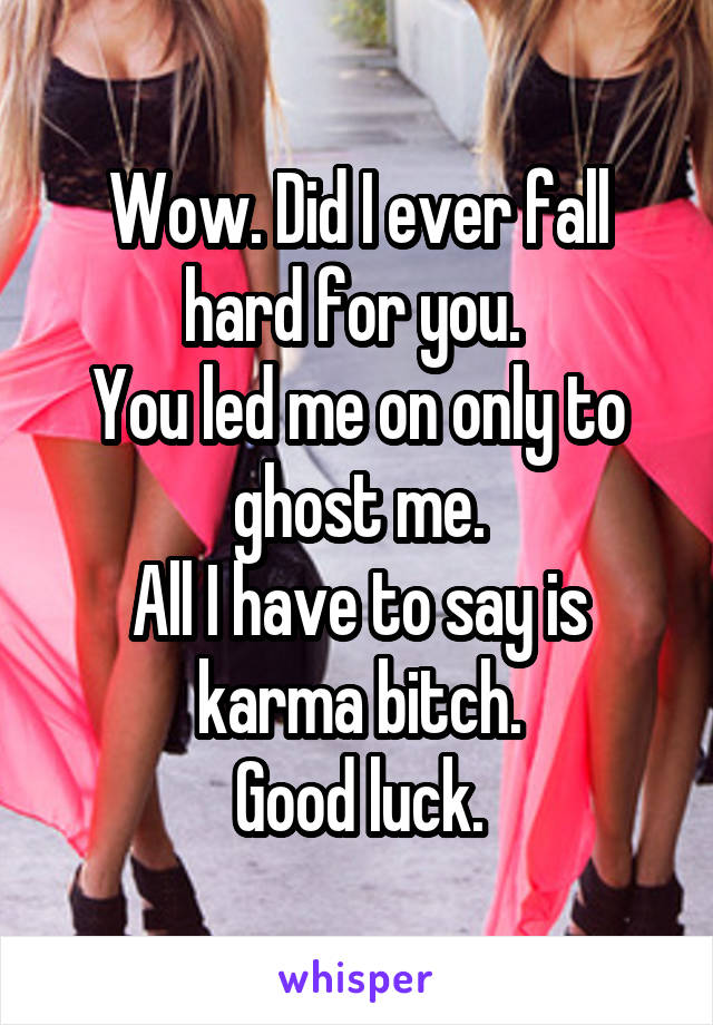 Wow. Did I ever fall hard for you. 
You led me on only to ghost me.
All I have to say is karma bitch.
Good luck.