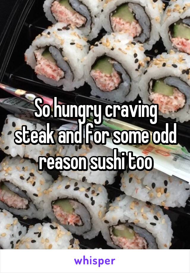 So hungry craving steak and for some odd reason sushi too