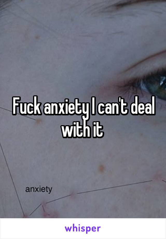 Fuck anxiety I can't deal with it 