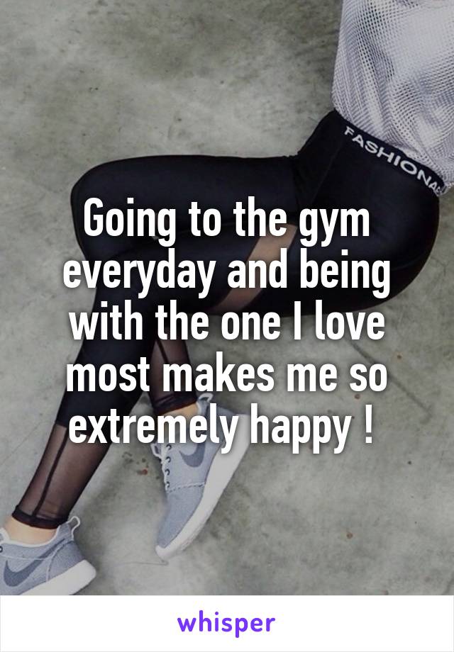 Going to the gym everyday and being with the one I love most makes me so extremely happy ! 
