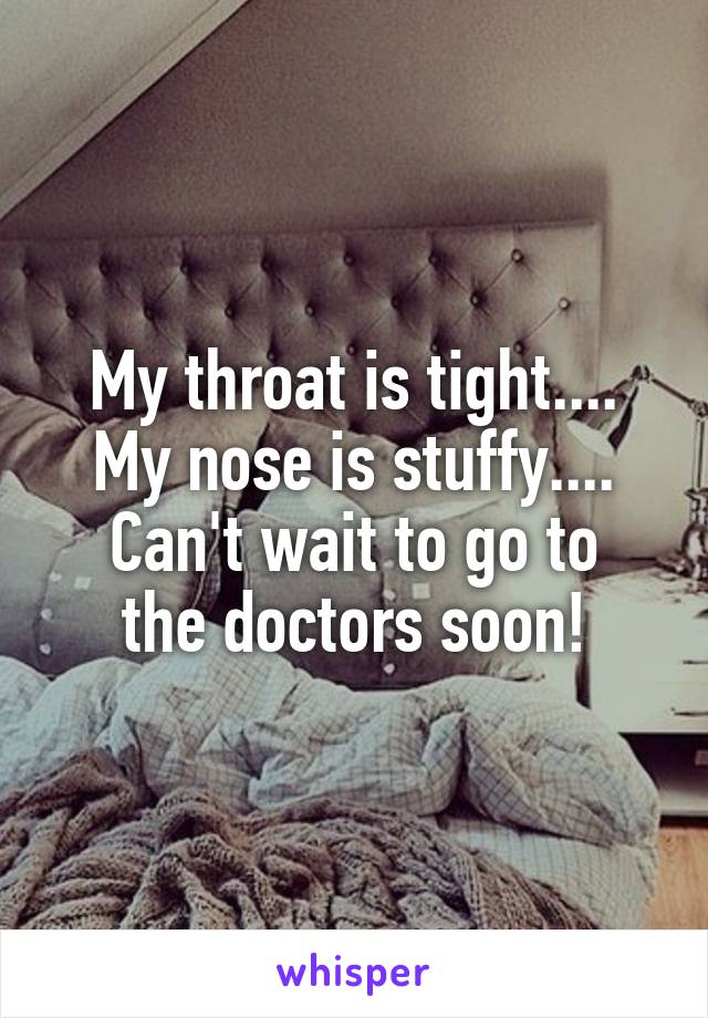 My throat is tight....
My nose is stuffy....
Can't wait to go to the doctors soon!