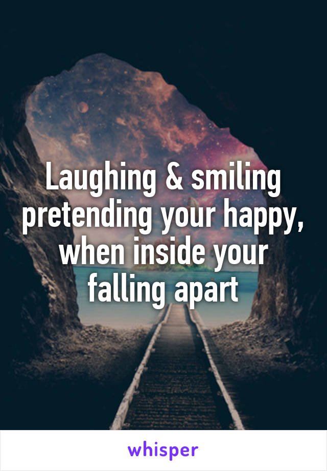 Laughing & smiling pretending your happy, when inside your falling apart