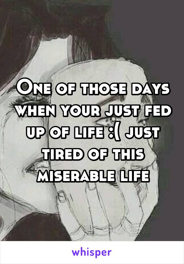 One of those days when your just fed up of life :( just tired of this miserable life
