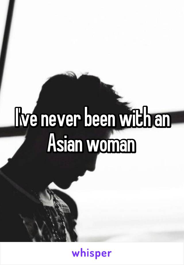 I've never been with an Asian woman 