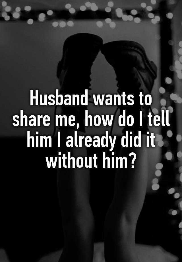 Husband wants to share me, how do I tell him I already did it without him?