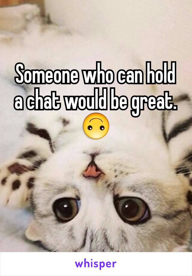 Someone who can hold a chat would be great.
🙃