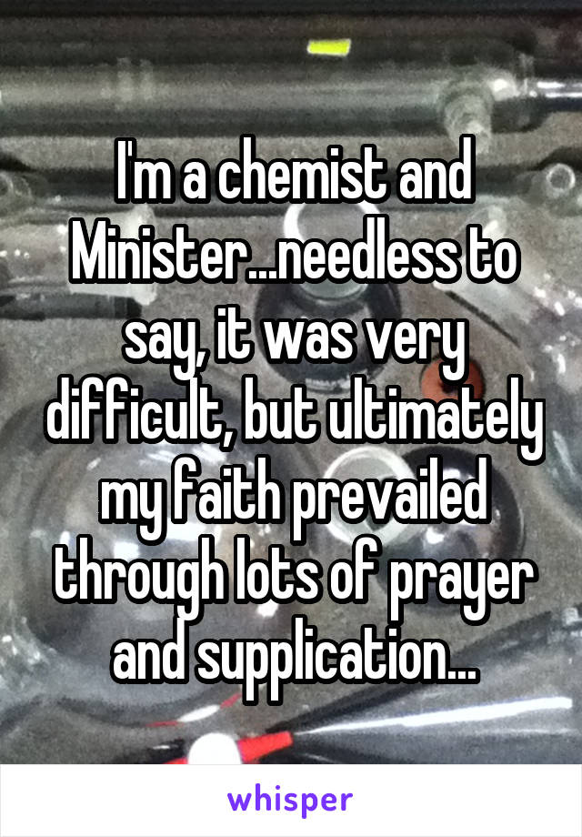 I'm a chemist and Minister...needless to say, it was very difficult, but ultimately my faith prevailed through lots of prayer and supplication...