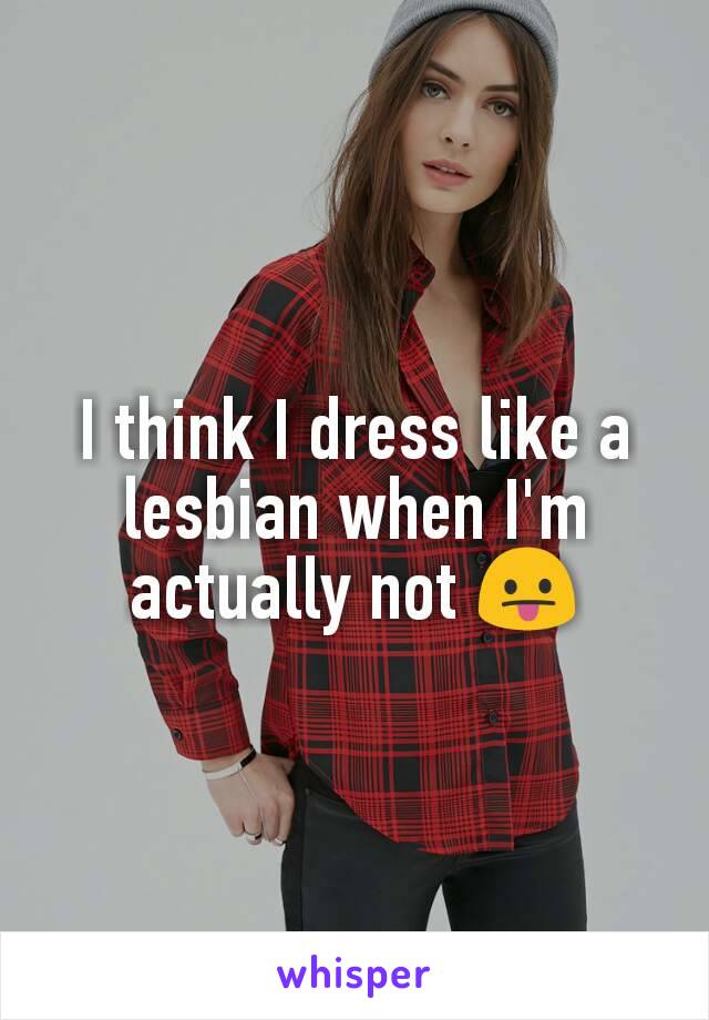 I think I dress like a lesbian when I'm actually not 😛