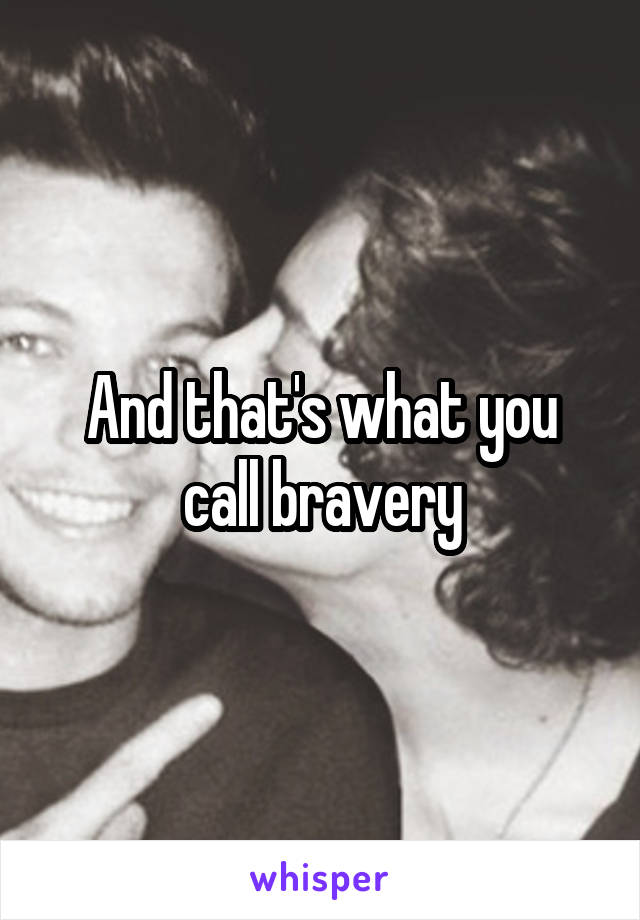 And that's what you call bravery