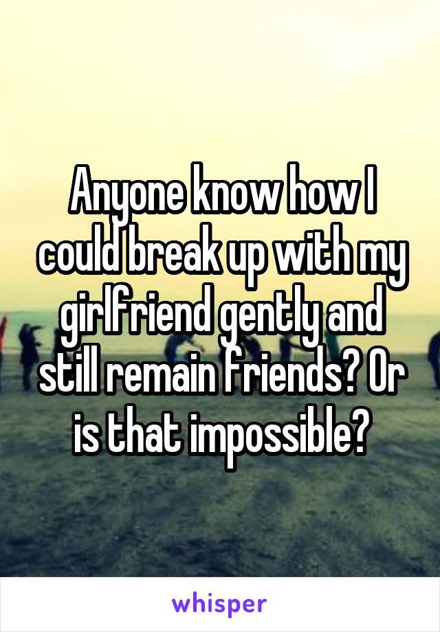 Anyone know how I could break up with my girlfriend gently and still remain friends? Or is that impossible?