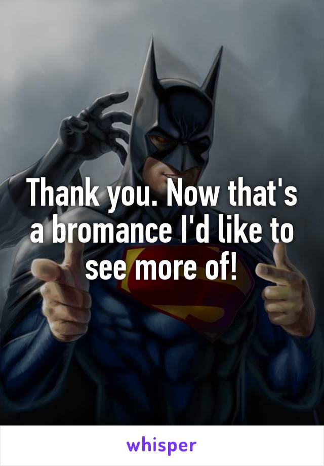 Thank you. Now that's a bromance I'd like to see more of!