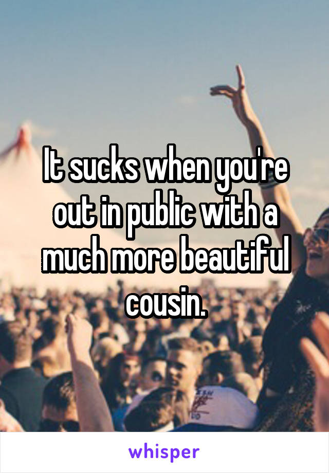 It sucks when you're out in public with a much more beautiful cousin.