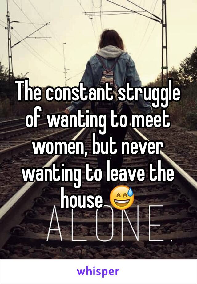 The constant struggle of wanting to meet women, but never wanting to leave the house 😅
