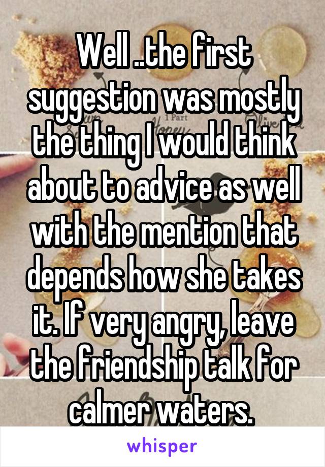 Well ..the first suggestion was mostly the thing I would think about to advice as well with the mention that depends how she takes it. If very angry, leave the friendship talk for calmer waters. 