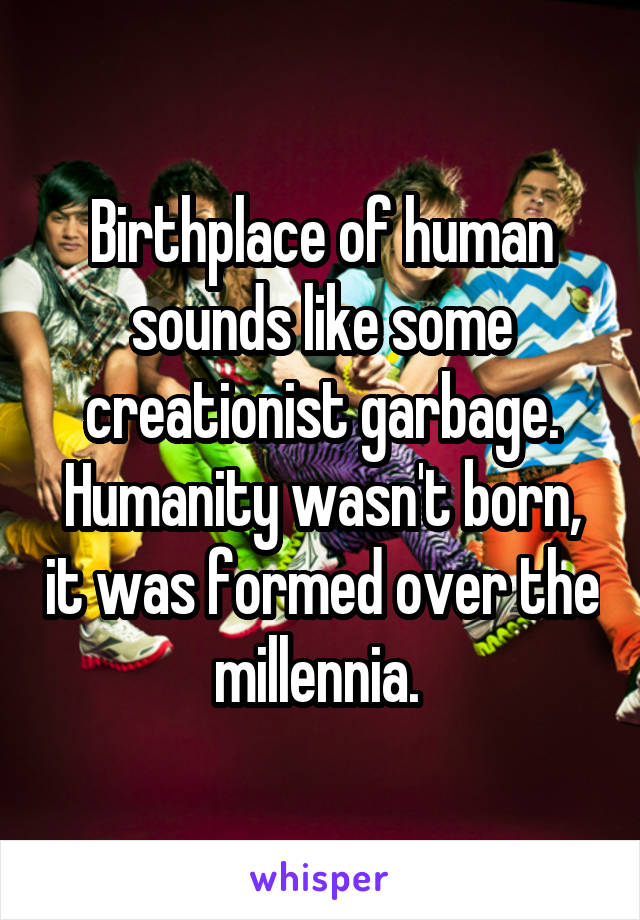 Birthplace of human sounds like some creationist garbage. Humanity wasn't born, it was formed over the millennia. 