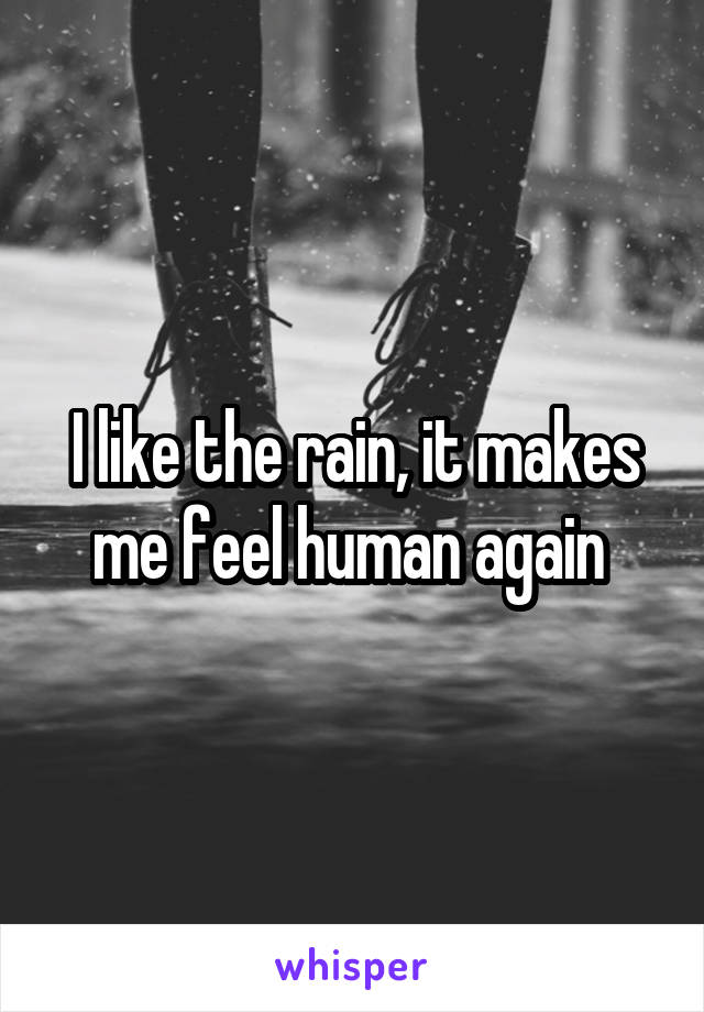 I like the rain, it makes me feel human again 
