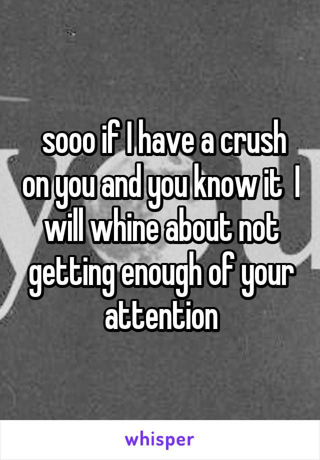  sooo if I have a crush on you and you know it  I will whine about not getting enough of your attention
