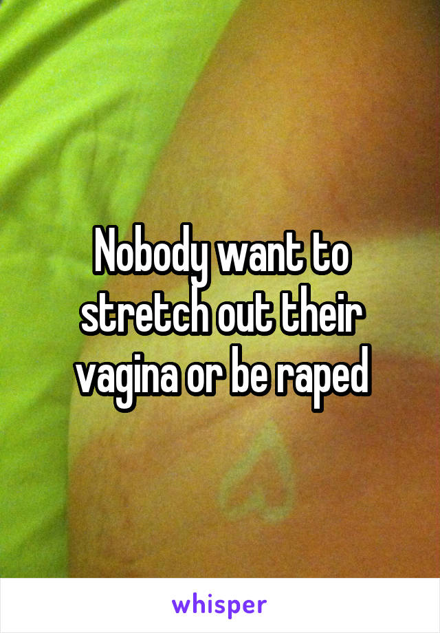 Nobody want to stretch out their vagina or be raped