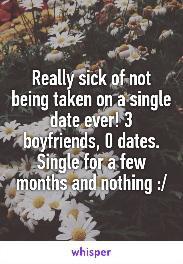 Really sick of not being taken on a single date ever! 3 boyfriends, 0 dates. Single for a few months and nothing :/