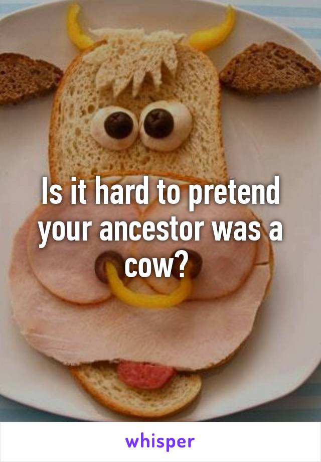 Is it hard to pretend your ancestor was a cow? 