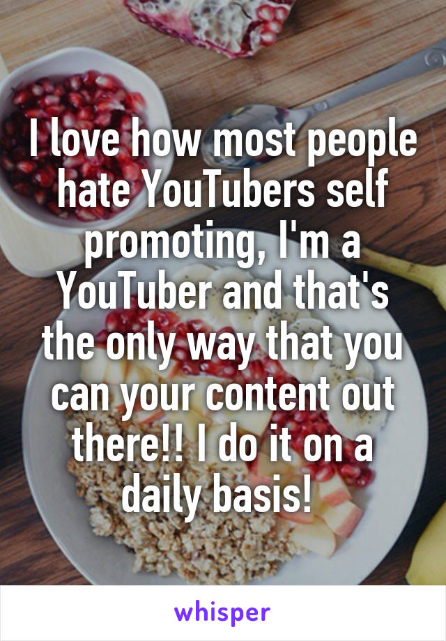 I love how most people hate YouTubers self promoting, I'm a YouTuber and that's the only way that you can your content out there!! I do it on a daily basis! 