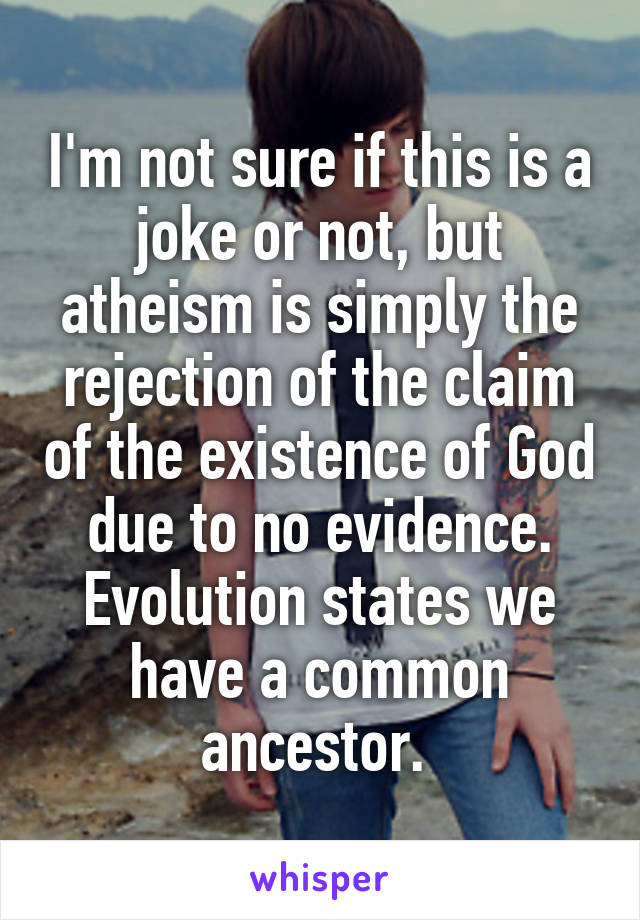 I'm not sure if this is a joke or not, but atheism is simply the rejection of the claim of the existence of God due to no evidence. Evolution states we have a common ancestor. 