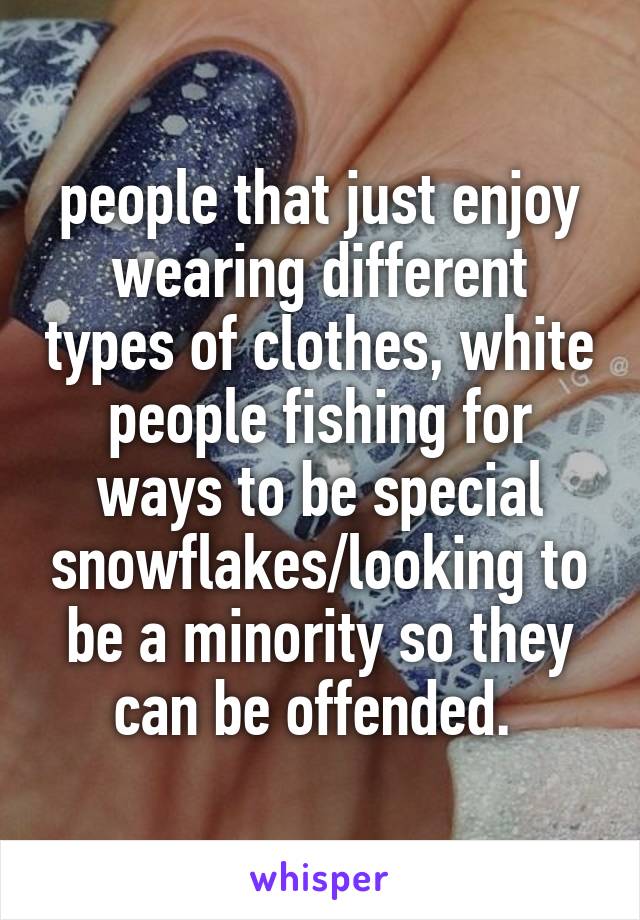 people that just enjoy wearing different types of clothes, white people fishing for ways to be special snowflakes/looking to be a minority so they can be offended. 