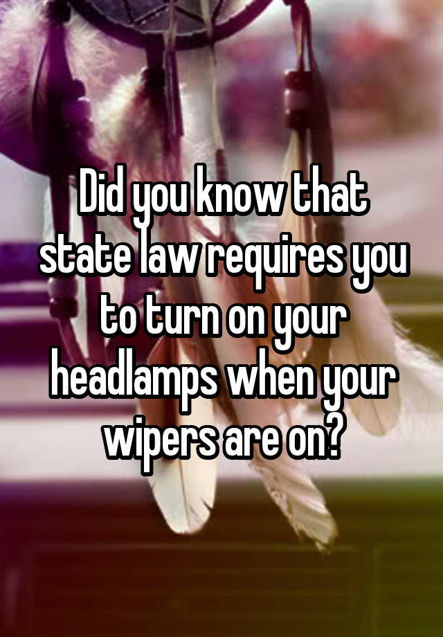 Did you know that state law requires you to turn on your headlamps when your wipers are on?