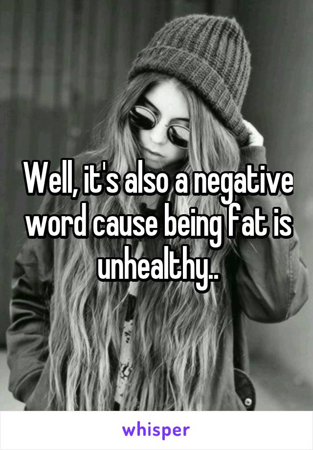 Well, it's also a negative word cause being fat is unhealthy..