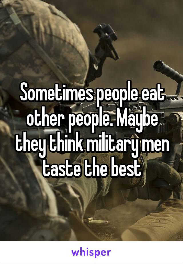 Sometimes people eat other people. Maybe they think military men taste the best