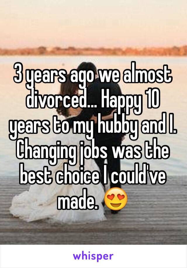 3 years ago we almost divorced... Happy 10 years to my hubby and I. Changing jobs was the best choice I could've made. 😍