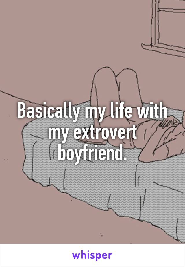 Basically my life with my extrovert boyfriend.