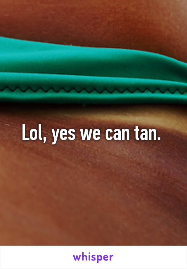 Lol, yes we can tan. 