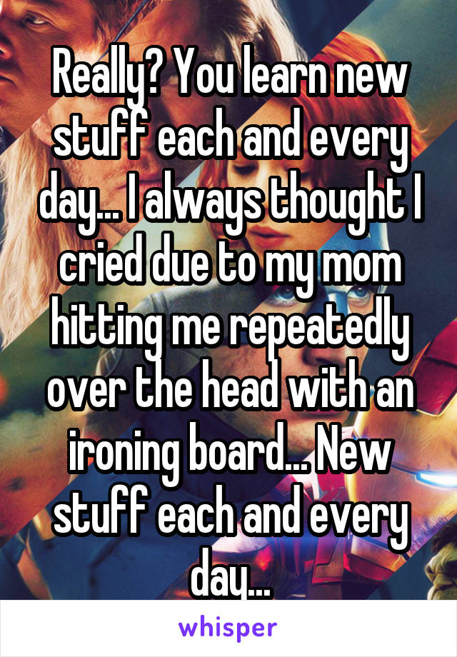 Really? You learn new stuff each and every day... I always thought I cried due to my mom hitting me repeatedly over the head with an ironing board... New stuff each and every day...