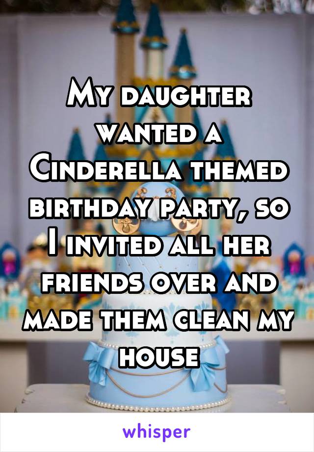 My daughter wanted a Cinderella themed birthday party, so I invited all her friends over and made them clean my house