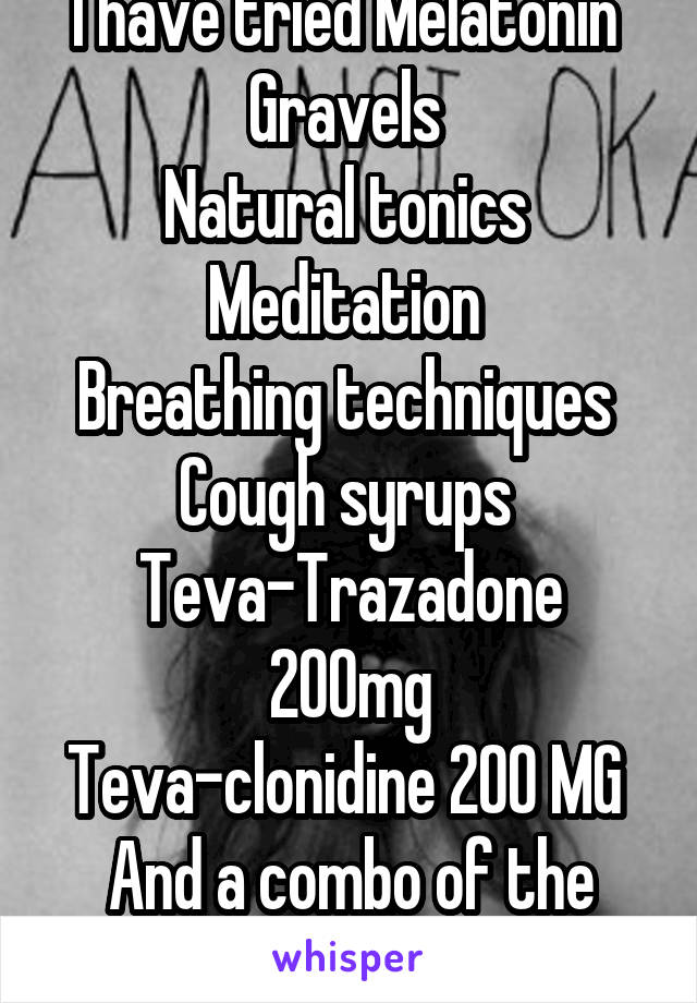 I have tried Melatonin 
Gravels 
Natural tonics 
Meditation 
Breathing techniques 
Cough syrups 
Teva-Trazadone 200mg
Teva-clonidine 200 MG 
And a combo of the last two .
