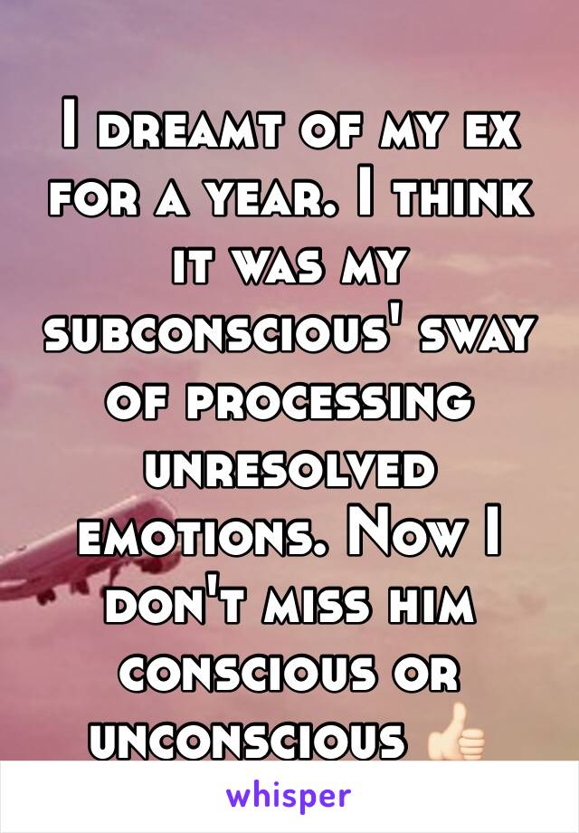 I dreamt of my ex for a year. I think it was my subconscious' sway of processing unresolved emotions. Now I don't miss him conscious or unconscious 👍🏻