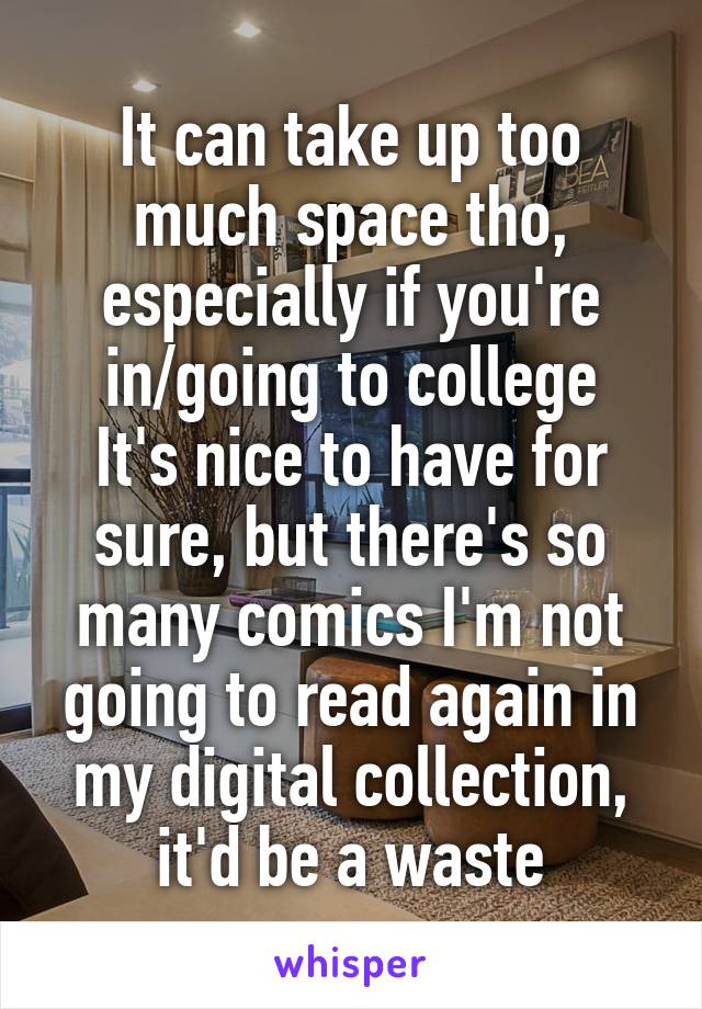 It can take up too much space tho, especially if you're in/going to college
It's nice to have for sure, but there's so many comics I'm not going to read again in my digital collection, it'd be a waste