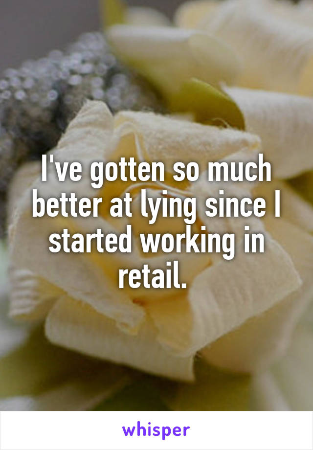 I've gotten so much better at lying since I started working in retail. 