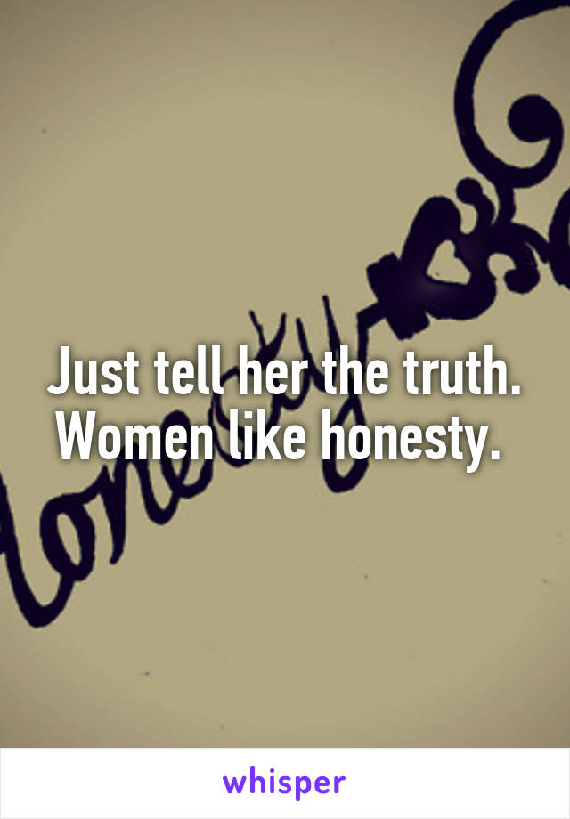 Just tell her the truth. Women like honesty. 