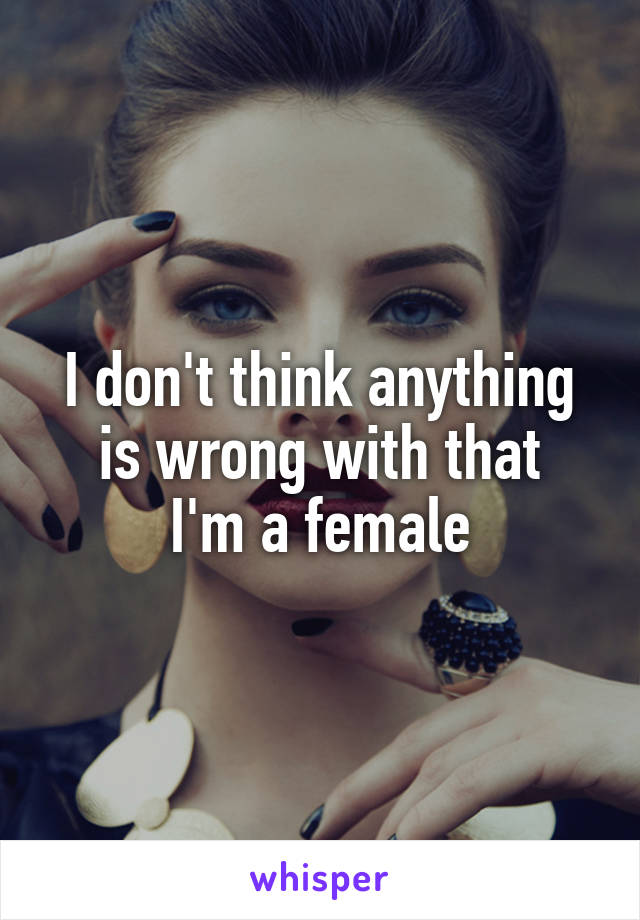 I don't think anything is wrong with that
I'm a female