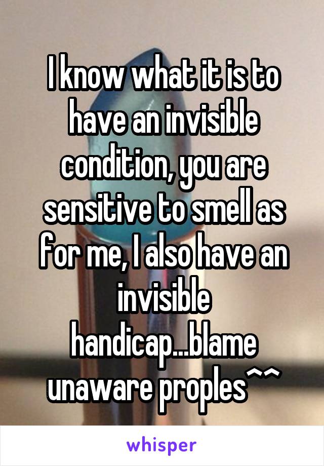 I know what it is to have an invisible condition, you are sensitive to smell as for me, I also have an invisible handicap...blame unaware proples^^